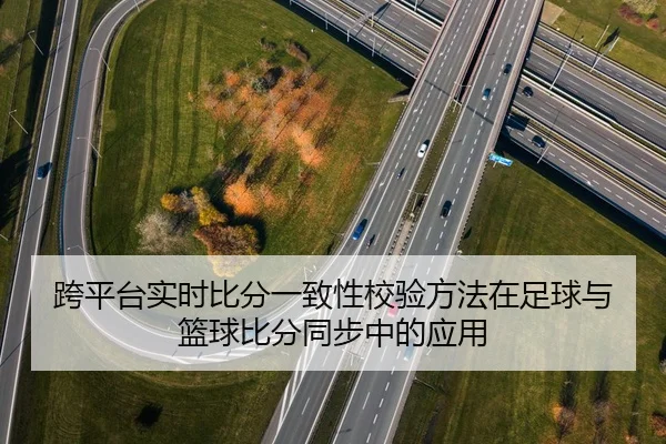跨平台实时比分一致性校验方法在足球与篮球比分同步中的应用