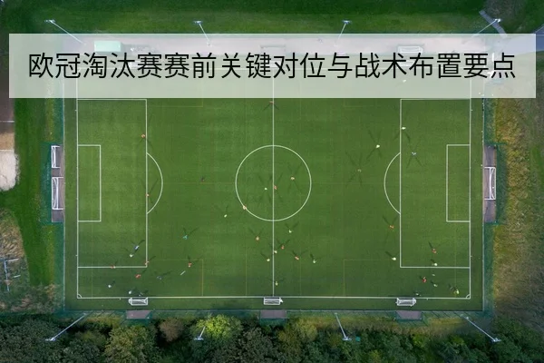 欧冠淘汰赛赛前关键对位与战术布置要点