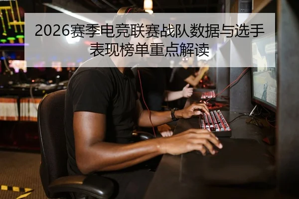 2026赛季电竞联赛战队数据与选手表现榜单重点解读